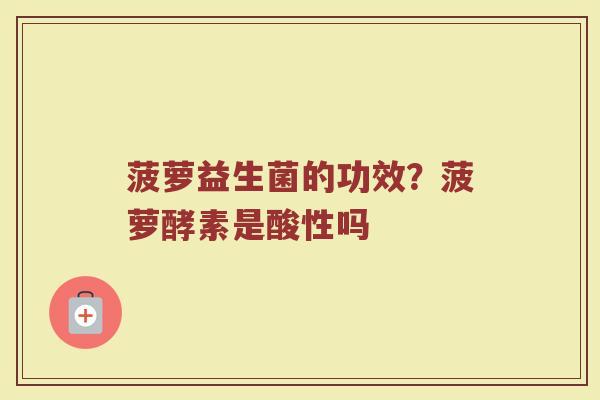 菠萝益生菌的功效?菠萝酵素是酸性吗 菠萝益生菌的功效?菠萝酵素是酸性吗