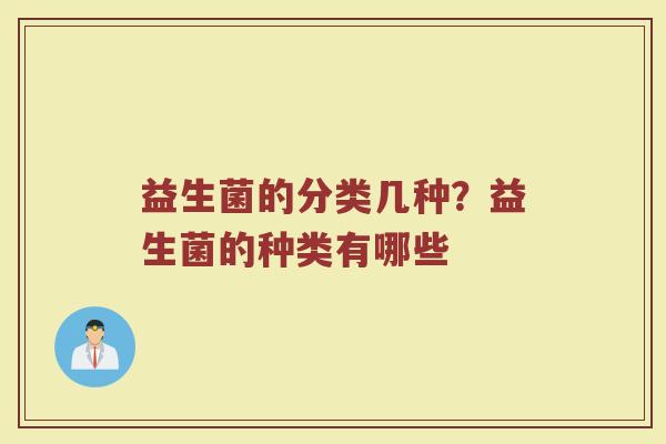 益生菌的分类几种?益生菌的种类有哪些 益生菌的分类几种?益生菌的种类有哪些