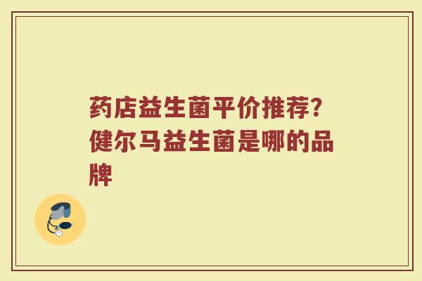 药店益生菌平价推荐？健尔马益生菌是哪的品牌