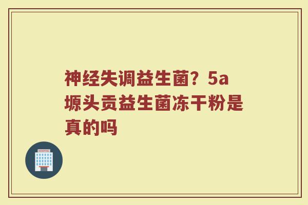 神经失调益生菌？5a塬头贡益生菌冻干粉是真的吗