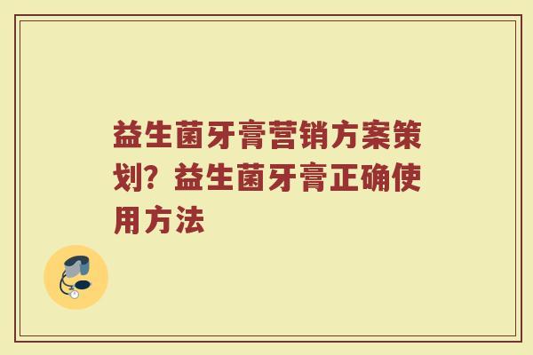 益生菌牙膏营销方案策划？益生菌牙膏正确使用方法