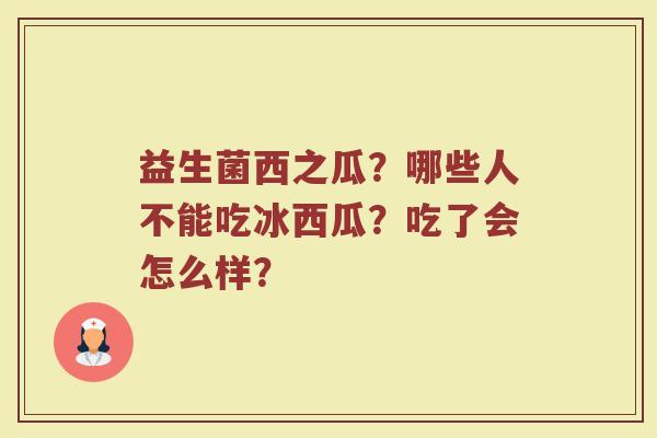 益生菌西之瓜？哪些人不能吃冰西瓜？吃了会怎么样？