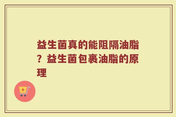 益生菌真的能阻隔油脂?益生菌包裹油脂的原理 益生菌真的能阻隔油脂?益生菌包裹油脂的原理
