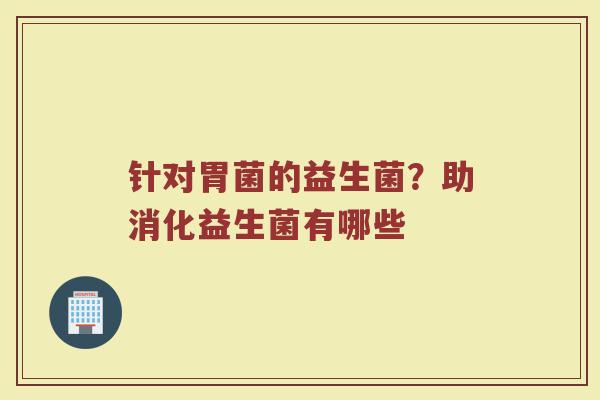 针对胃菌的益生菌？助消化益生菌有哪些