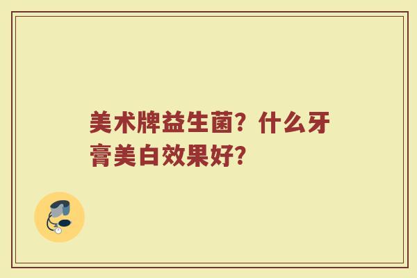 美术牌益生菌？什么牙膏美白效果好？