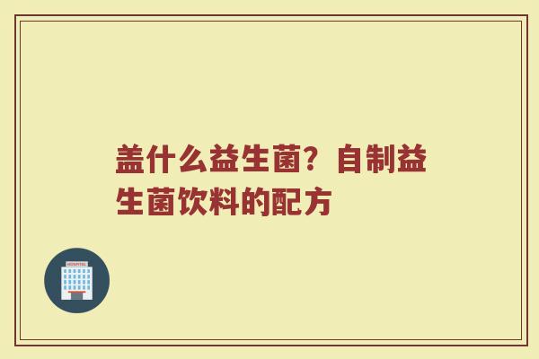 盖什么益生菌？自制益生菌饮料的配方