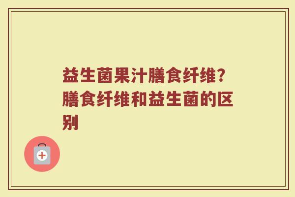 益生菌果汁膳食纤维?膳食纤维和益生菌的区别 益生菌果汁膳食纤维?膳食纤维和益生菌的区别