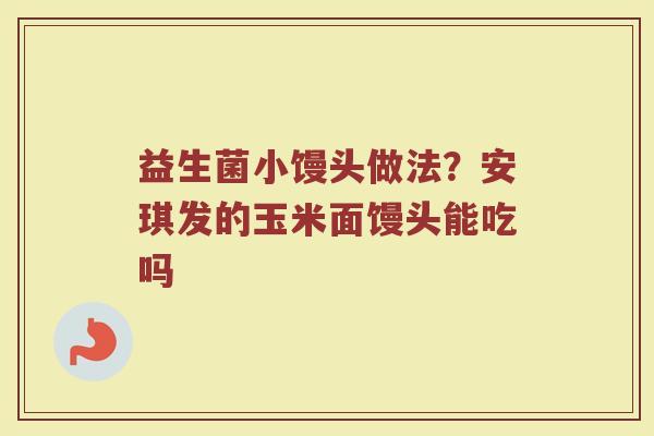 益生菌小馒头做法？安琪发的玉米面馒头能吃吗