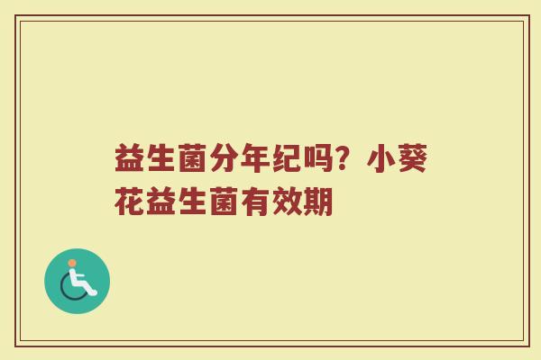 益生菌分年纪吗？小葵花益生菌有效期
