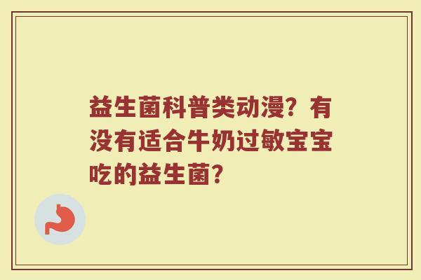 益生菌科普类动漫?有没有适合牛奶宝宝吃的益生菌? 益生菌科普类动漫?有没有适合牛奶宝宝吃的益生菌?