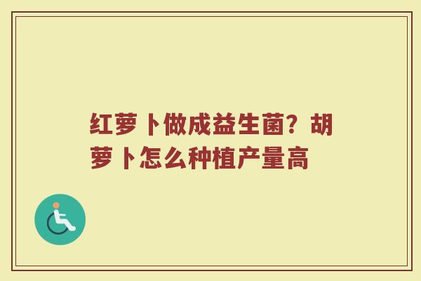 红萝卜做成益生菌？胡萝卜怎么种植产量高