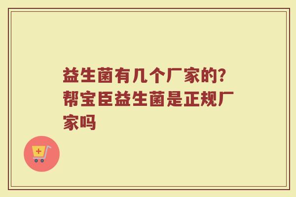 益生菌有几个厂家的？帮宝臣益生菌是正规厂家吗