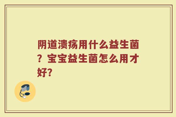 阴道溃疡用什么益生菌？宝宝益生菌怎么用才好？
