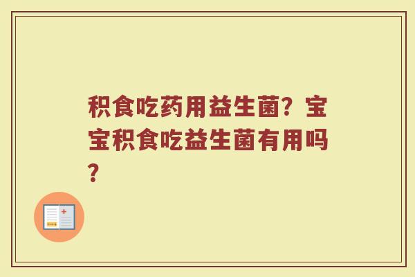 积食吃药用益生菌？宝宝积食吃益生菌有用吗？