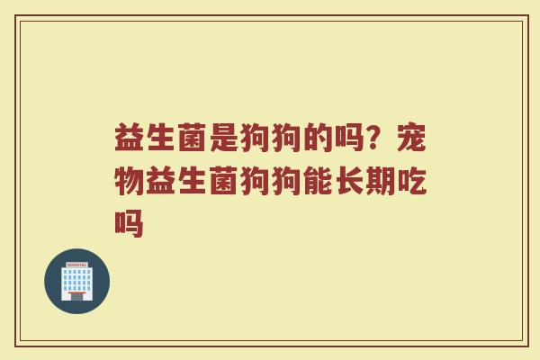 益生菌是狗狗的吗？宠物益生菌狗狗能长期吃吗
