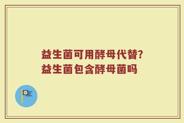 益生菌可用酵母代替？益生菌包含酵母菌吗