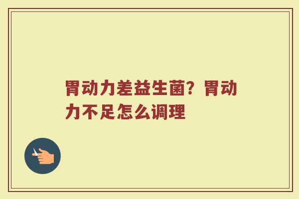 胃动力差益生菌?胃动力不足怎么调理 胃动力差益生菌?胃动力不足怎么调理