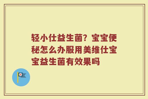 轻小仕益生菌？宝宝便秘怎么办服用美维仕宝宝益生菌有效果吗