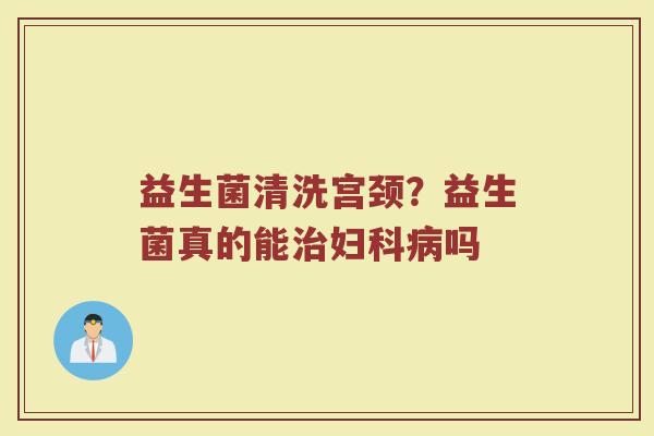 益生菌清洗宫颈？益生菌真的能治妇科病吗