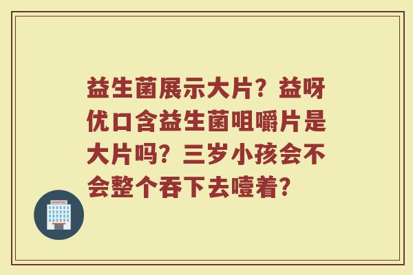 益生菌展示大片？益呀优口含益生菌咀嚼片是大片吗？三岁小孩会不会整个吞下去噎着？