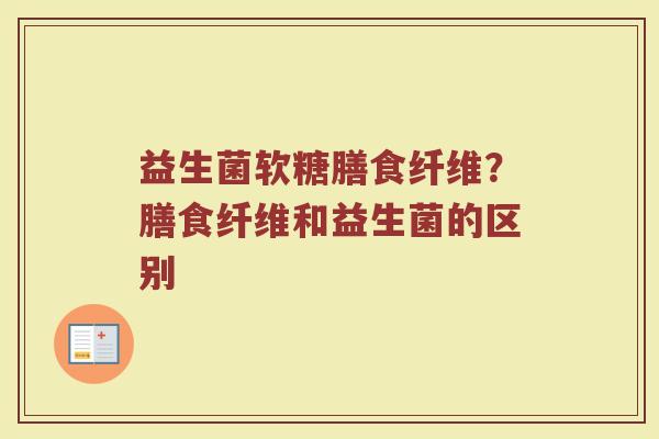 益生菌软糖膳食纤维？膳食纤维和益生菌的区别