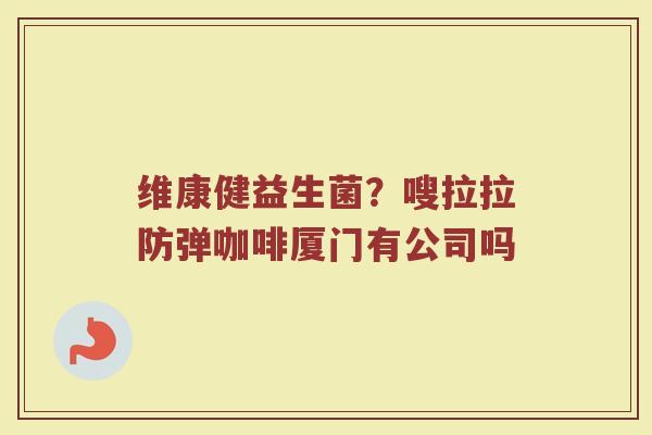 维康健益生菌?嗖拉拉防弹咖啡厦门有公司吗 维康健益生菌?嗖拉拉防弹咖啡厦门有公司吗