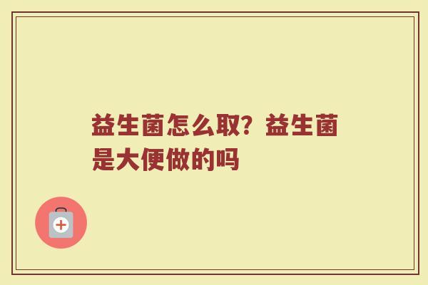 益生菌怎么取？益生菌是大便做的吗
