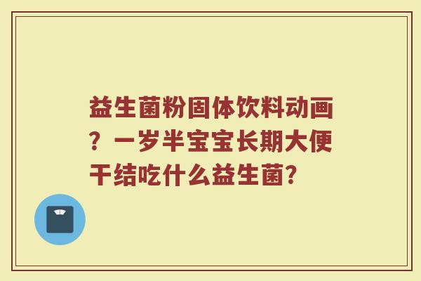 益生菌粉固体饮料动画？一岁半宝宝长期大便干结吃什么益生菌？