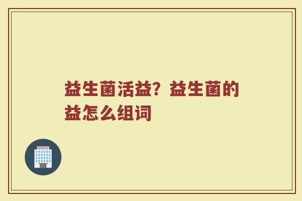 益生菌活益？益生菌的益怎么组词