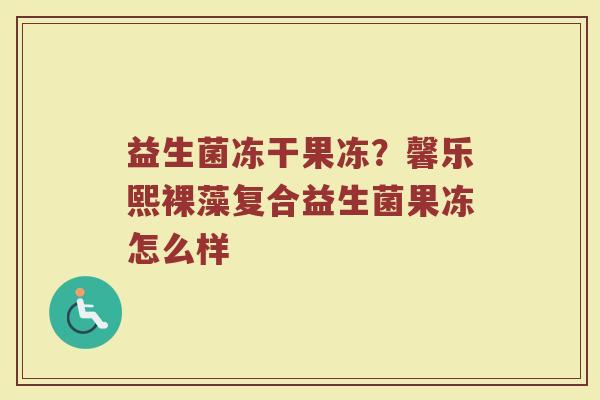 益生菌冻干果冻？馨乐熙裸藻复合益生菌果冻怎么样