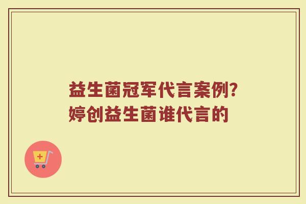 益生菌冠军代言案例?婷创益生菌谁代言的 益生菌冠军代言案例?婷创益生菌谁代言的