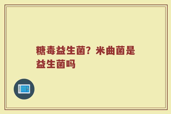 糖毒益生菌？米曲菌是益生菌吗