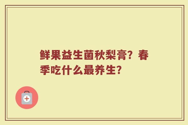 鲜果益生菌秋梨膏？春季吃什么最养生？