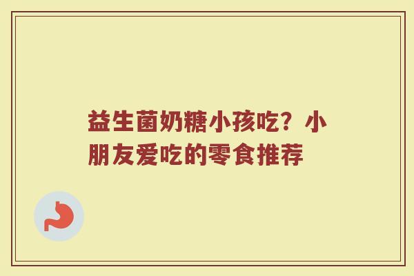益生菌奶糖小孩吃？小朋友爱吃的零食推荐
