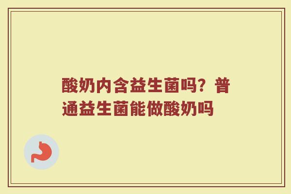 酸奶内含益生菌吗？普通益生菌能做酸奶吗