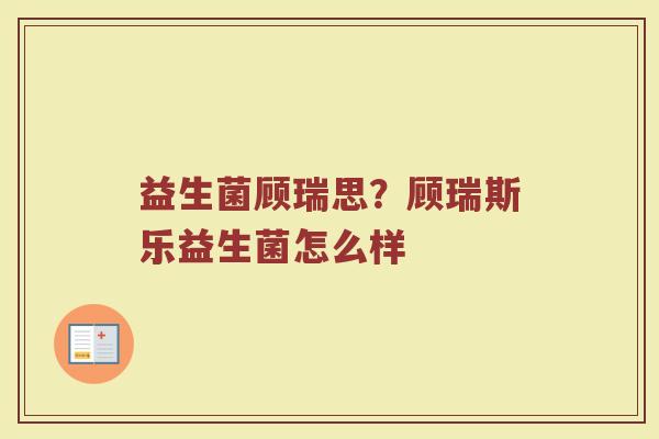 益生菌顾瑞思？顾瑞斯乐益生菌怎么样