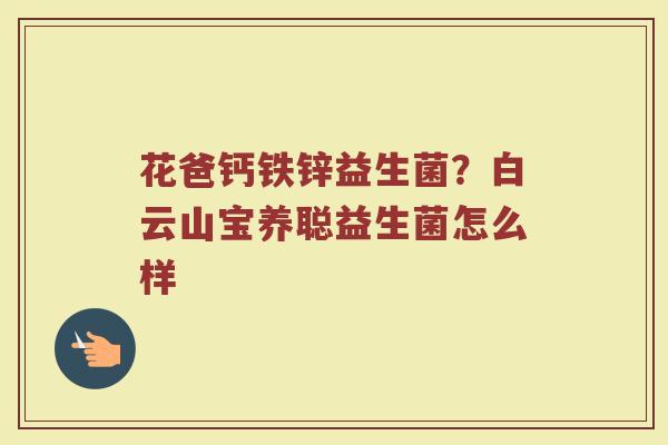 花爸钙铁锌益生菌?白云山宝养聪益生菌怎么样 花爸钙铁锌益生菌?白云山宝养聪益生菌怎么样