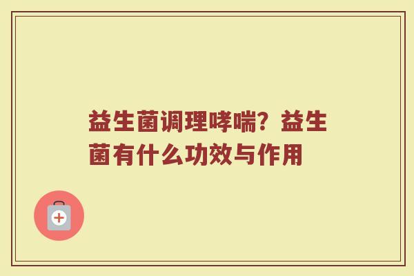 益生菌调理哮喘？益生菌有什么功效与作用