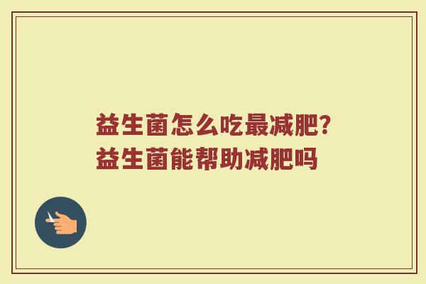 益生菌怎么吃最减肥？益生菌能帮助减肥吗