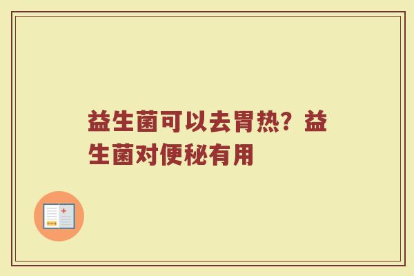 益生菌可以去胃热？益生菌对便秘有用