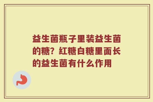 益生菌瓶子里装益生菌的糖？红糖白糖里面长的益生菌有什么作用