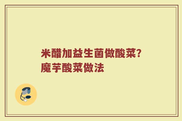 米醋加益生菌做酸菜？魔芋酸菜做法