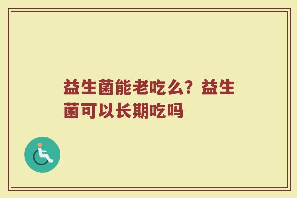 益生菌能老吃么？益生菌可以长期吃吗