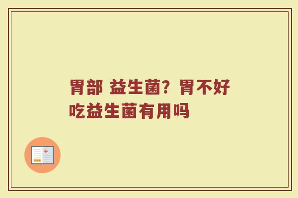 胃部 益生菌?胃不好吃益生菌有用吗 胃部 益生菌?胃不好吃益生菌有用吗