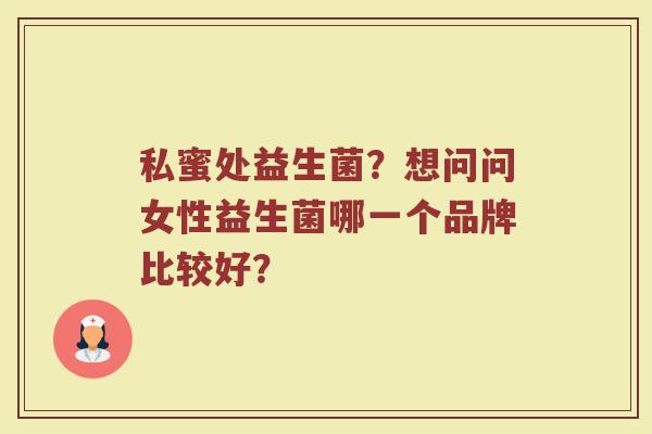 私蜜处益生菌？想问问女性益生菌哪一个品牌比较好？