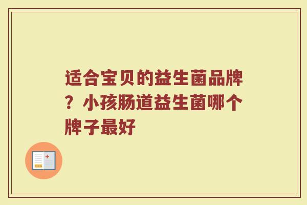 适合宝贝的益生菌品牌？小孩肠道益生菌哪个牌子最好