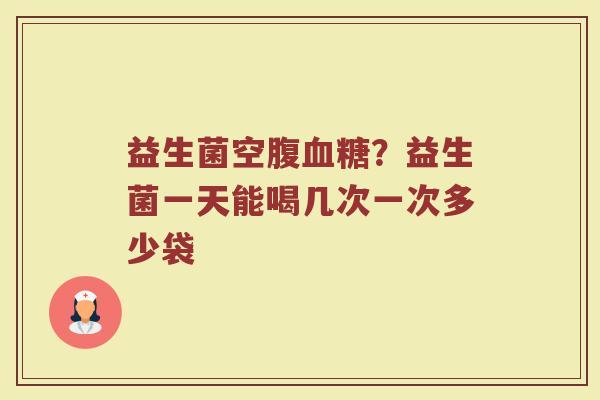 益生菌空腹血糖？益生菌一天能喝几次一次多少袋