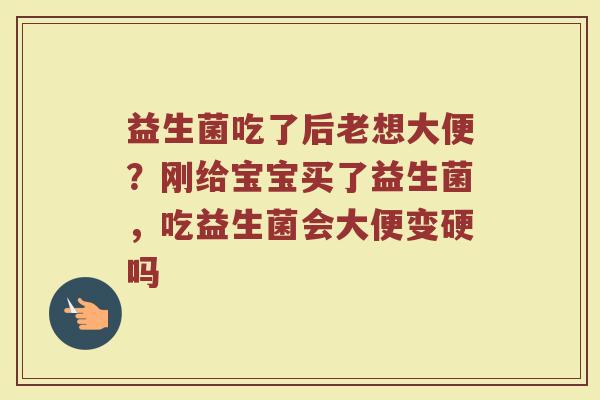 益生菌吃了后老想大便？刚给宝宝买了益生菌，吃益生菌会大便变硬吗