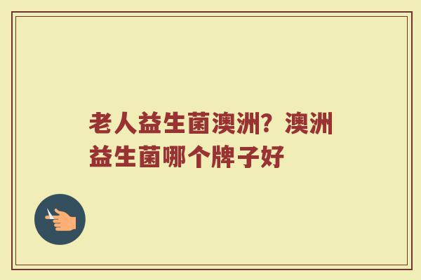 老人益生菌澳洲？澳洲益生菌哪个牌子好
