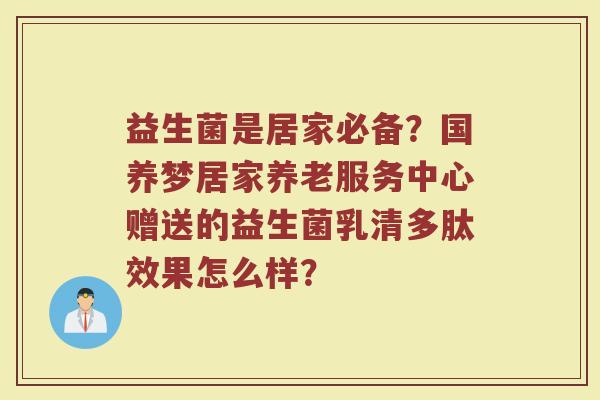 益生菌是居家必备？国养梦居家养老服务中心赠送的益生菌乳清多肽效果怎么样？